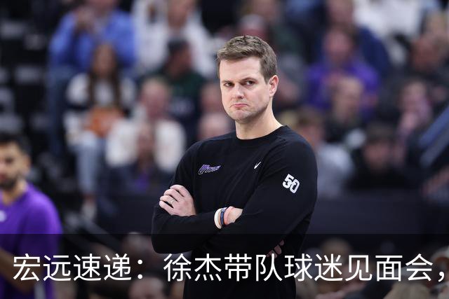 宏远速递：徐杰带队球迷见面会，萨姆纳回归疑云与杜锋或重掌国家队
