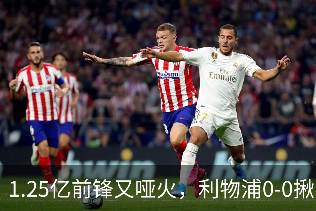 1.25亿前锋又哑火，利物浦0-0揪出大问题：全场拉边不进球